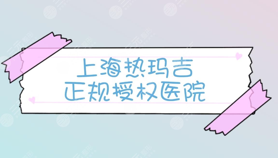 揭秘|上海做熱瑪吉正規(guī)醫(yī)院-熱榜排名前三的認證機構