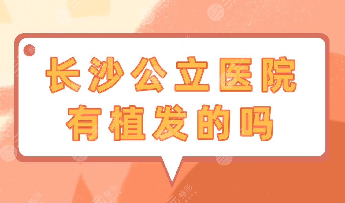 長沙公立醫(yī)院有植發(fā)的嗎？附長沙植發(fā)醫(yī)院排行榜+價格表