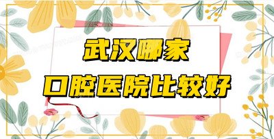 武漢哪家口腔醫(yī)院比較好