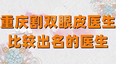 重慶割雙眼皮醫(yī)生比較出名的醫(yī)生