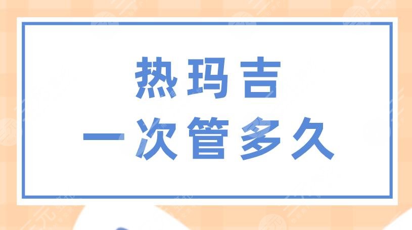 熱瑪吉一次管多久？做一次多少錢？果怎么樣？附項(xiàng)目?jī)r(jià)格表