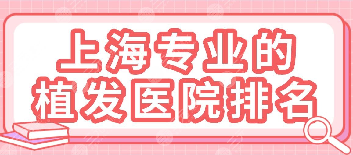 上海專業(yè)的植發(fā)醫(yī)院排名|華山醫(yī)院、碧蓮盛植發(fā)、上海九院等上榜！
