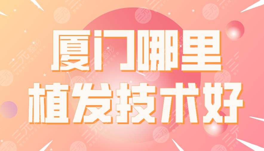廈門哪里植發(fā)技術(shù)好？廈大附一院、銀河整形、碧蓮盛植發(fā)等上榜！