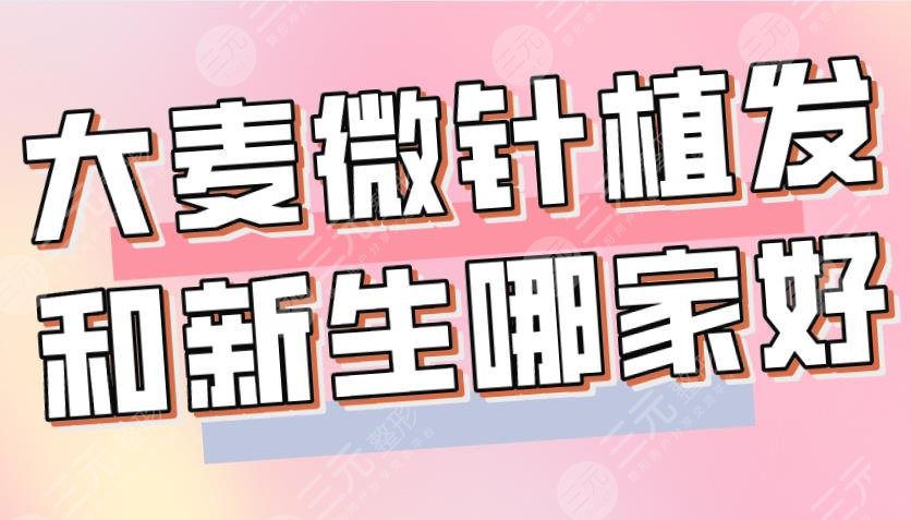大麥微針植發(fā)和新生哪家好？哪個(gè)植發(fā)技術(shù)好？附醫(yī)院、醫(yī)生介紹|價(jià)格表