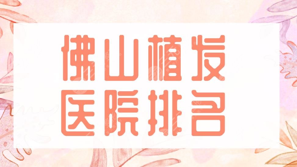 佛山植發(fā)醫(yī)院排名2022|大麥微針植發(fā)、禪城區(qū)中心醫(yī)院等實(shí)力上榜！
