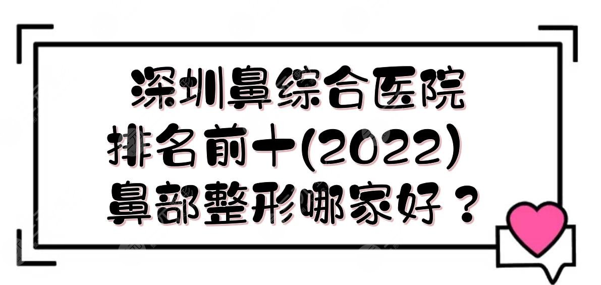 2022深圳鼻部手術(shù)醫(yī)院排名前十|鼻部整形哪家好？實力詳解+價格一覽！