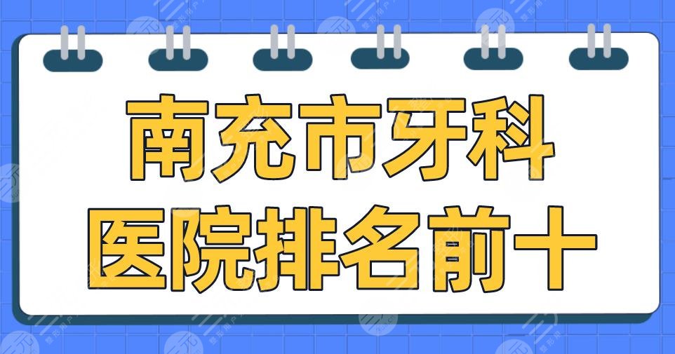 南充市牙科醫(yī)院排名前十|華醫(yī)口腔、遠大口腔、圣艾口腔等上榜！
