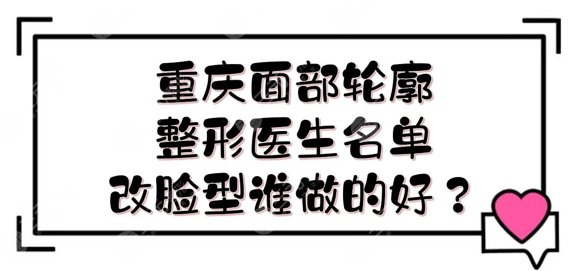 重慶面部輪廓整形醫(yī)生|改臉型誰做的好？王濤\王珍祥\夏德林等介紹！