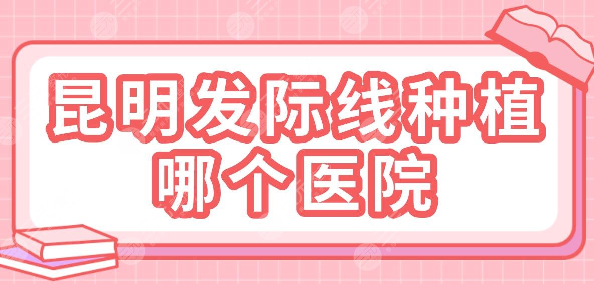 昆明發(fā)際線種植哪個(gè)醫(yī)院？排名：碧蓮盛植發(fā)、大麥微針植發(fā)、吳氏嘉美等上榜！