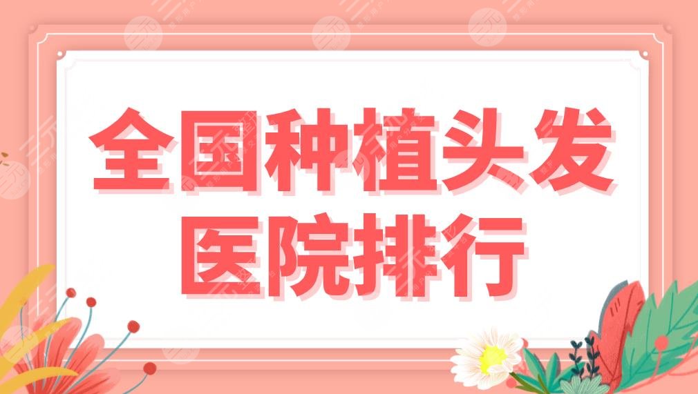 全國種植頭發(fā)醫(yī)院排行名單！上海九院、北京八大處、新生植發(fā)等上榜！