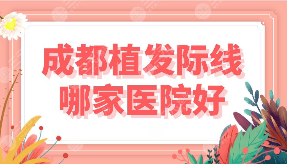 成都植發(fā)際線哪家醫(yī)院好？費(fèi)用多少錢？排名盤點(diǎn)|大麥、恒美等上榜！