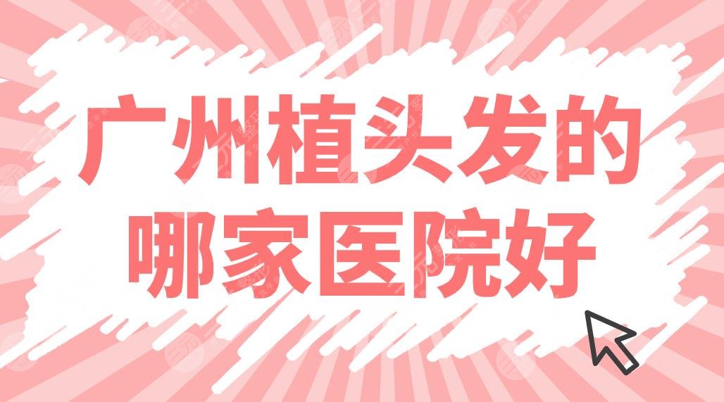 廣州植頭發(fā)的哪家醫(yī)院好？植發(fā)醫(yī)院排名前5|仁健、倍生、熙朵等上榜！