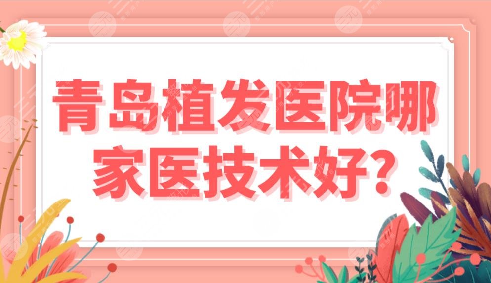 青島植發(fā)醫(yī)院哪家醫(yī)技術(shù)好？前五排行榜|熙朵和碧蓮盛、大麥哪個(gè)好？