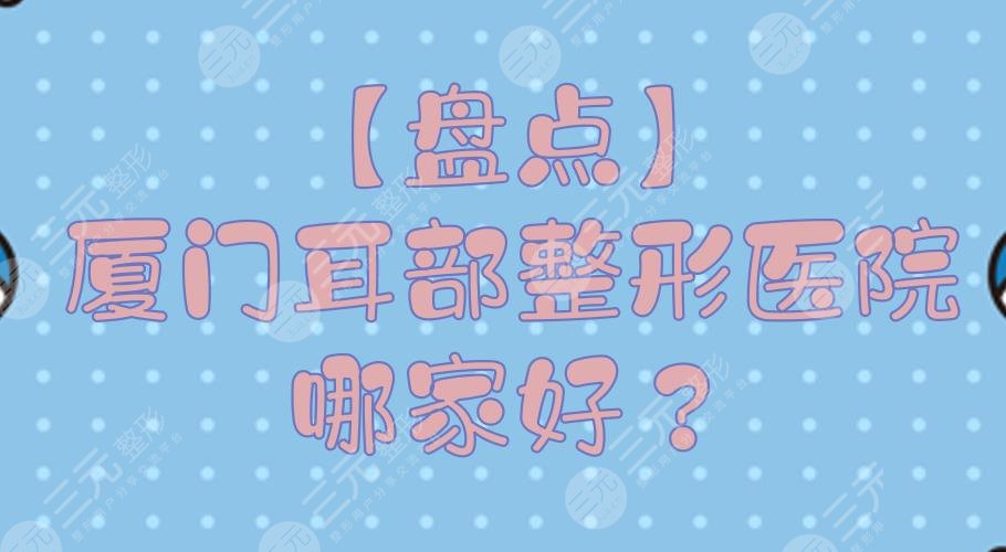 【盤點】廈門耳部整形醫(yī)院哪家好？正規(guī)整形醫(yī)院排行+費用預覽！