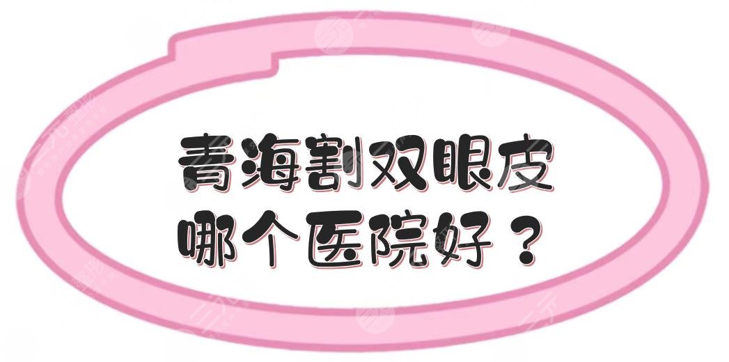 青海割雙眼皮哪個(gè)醫(yī)院好？多少錢(qián)？口碑整形TOP5+費(fèi)用價(jià)格表一覽！