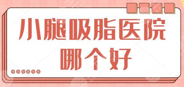 小腿吸脂醫(yī)院哪個(gè)好？國內(nèi)網(wǎng)友熱薦榜前五出爐，這幾家靠硬實(shí)力強(qiáng)勢出圈！
