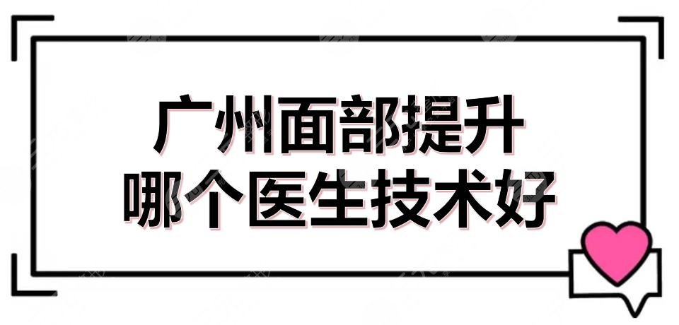 廣州面部提升哪個醫(yī)生技術好？近期hot專家排名|李明+齊云香等介紹！